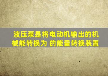 液压泵是将电动机输出的机械能转换为 的能量转换装置